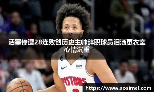 活塞惨遭28连败创历史主帅辞职球员泪洒更衣室心情沉重