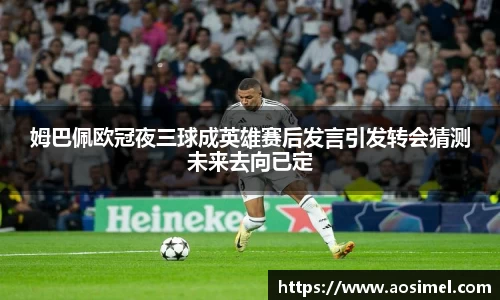 姆巴佩欧冠夜三球成英雄赛后发言引发转会猜测未来去向已定