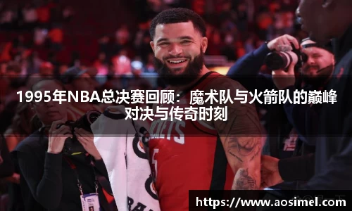 1995年NBA总决赛回顾：魔术队与火箭队的巅峰对决与传奇时刻